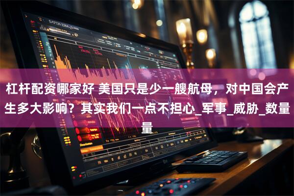杠杆配资哪家好 美国只是少一艘航母，对中国会产生多大影响？其实我们一点不担心_军事_威胁_数量