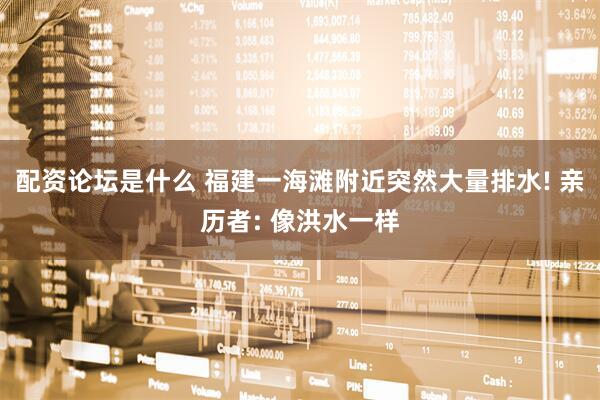 配资论坛是什么 福建一海滩附近突然大量排水! 亲历者: 像洪水一样