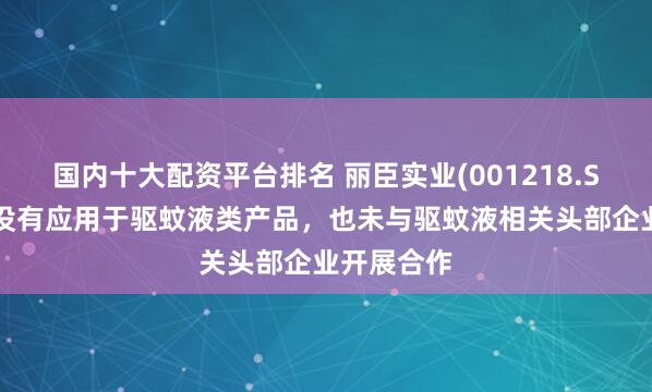 国内十大配资平台排名 丽臣实业(001218.SZ)：目前没有应用于驱蚊液类产品，也未与驱蚊液相关头部企业开展合作