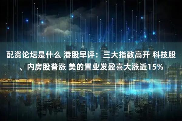 配资论坛是什么 港股早评：三大指数高开 科技股、内房股普涨 美的置业发盈喜大涨近15%