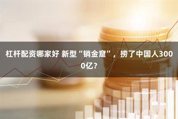 杠杆配资哪家好 新型“销金窟”，捞了中国人3000亿？