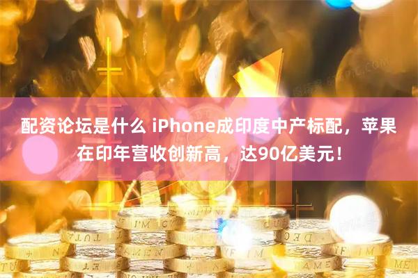 配资论坛是什么 iPhone成印度中产标配，苹果在印年营收创新高，达90亿美元！