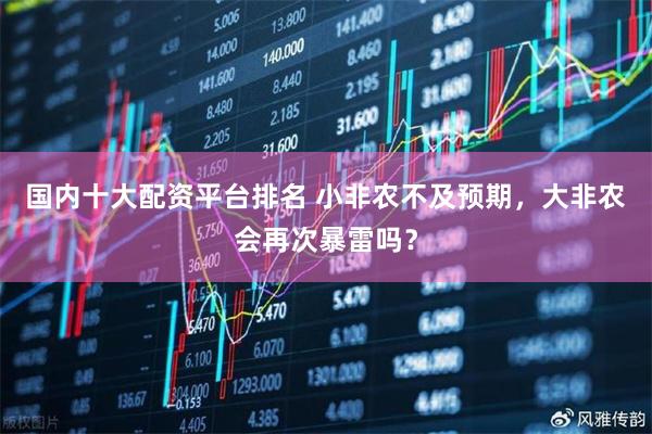 国内十大配资平台排名 小非农不及预期，大非农会再次暴雷吗？