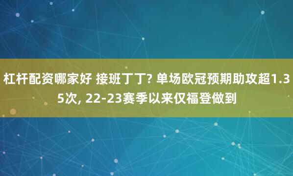 杠杆配资哪家好 接班丁丁? 单场欧冠预期助攻超1.35次, 22-23赛季以来仅福登做到