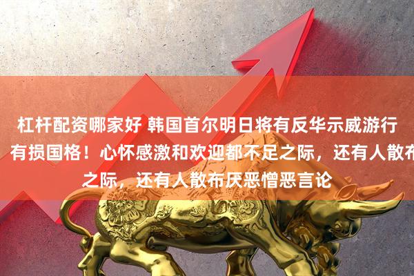 杠杆配资哪家好 韩国首尔明日将有反华示威游行，李在明痛批：有损国格！心怀感激和欢迎都不足之际，还有人散布厌恶憎恶言论