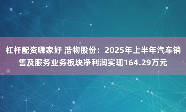 杠杆配资哪家好 浩物股份：2025年上半年汽车销售及服务业务板块净利润实现164.29万元