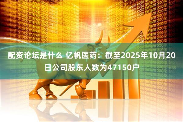 配资论坛是什么 亿帆医药：截至2025年10月20日公司股东人数为47150户