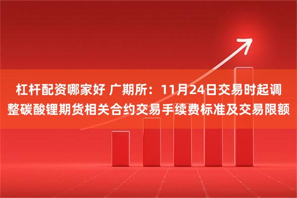 杠杆配资哪家好 广期所：11月24日交易时起调整碳酸锂期货相关合约交易手续费标准及交易限额