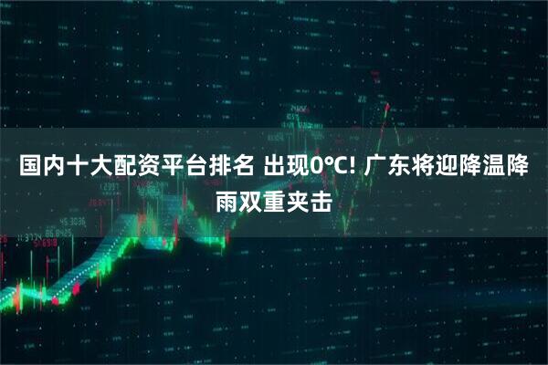 国内十大配资平台排名 出现0℃! 广东将迎降温降雨双重夹击