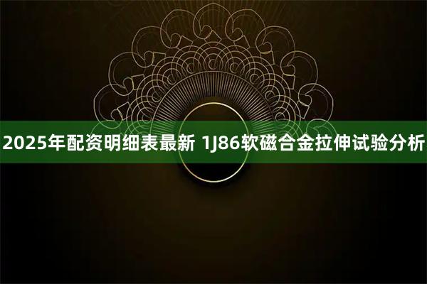 2025年配资明细表最新 1J86软磁合金拉伸试验分析