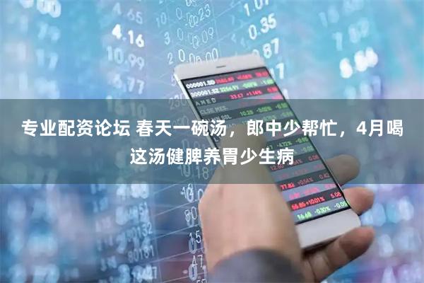 专业配资论坛 春天一碗汤，郎中少帮忙，4月喝这汤健脾养胃少生病