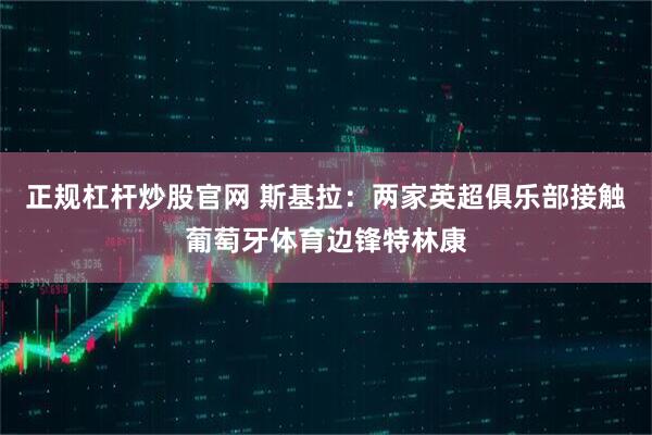 正规杠杆炒股官网 斯基拉：两家英超俱乐部接触葡萄牙体育边锋特林康