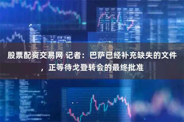 股票配资交易网 记者：巴萨已经补充缺失的文件，正等待戈登转会的最终批准
