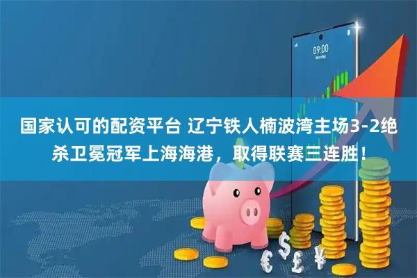 国家认可的配资平台 辽宁铁人楠波湾主场3-2绝杀卫冕冠军上海海港，取得联赛三连胜！