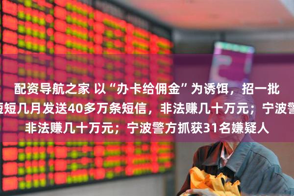 配资导航之家 以“办卡给佣金”为诱饵，招一批人去营业厅办卡，短短几月发送40多万条短信，非法赚几十万元；宁波警方抓获31名嫌疑人